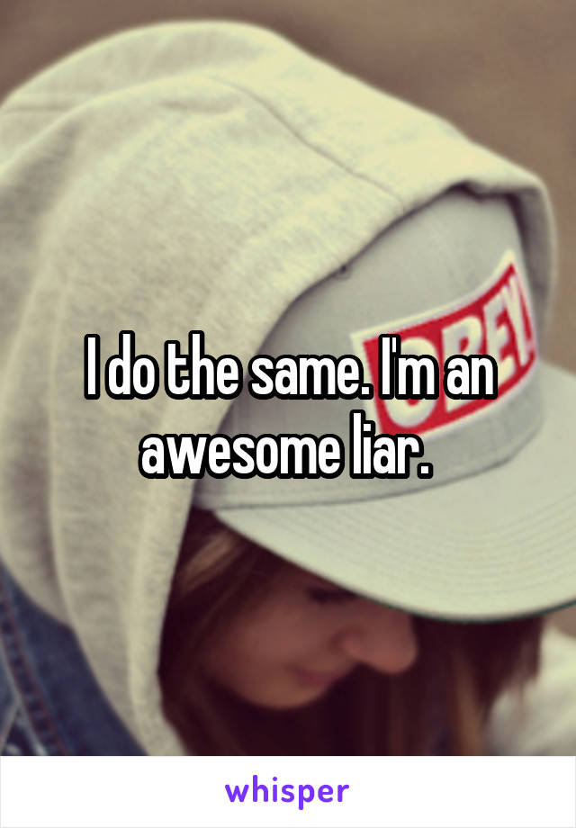 I do the same. I'm an awesome liar. 