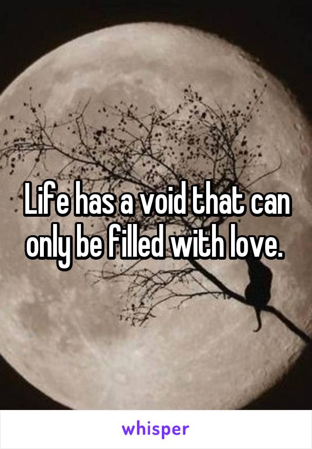 Life has a void that can only be filled with love. 