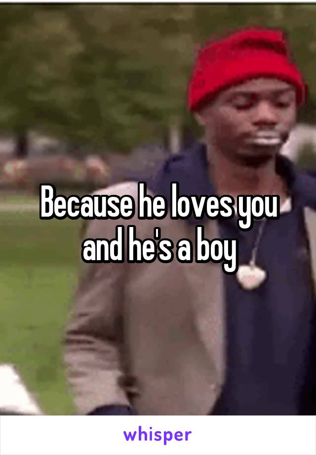 Because he loves you and he's a boy