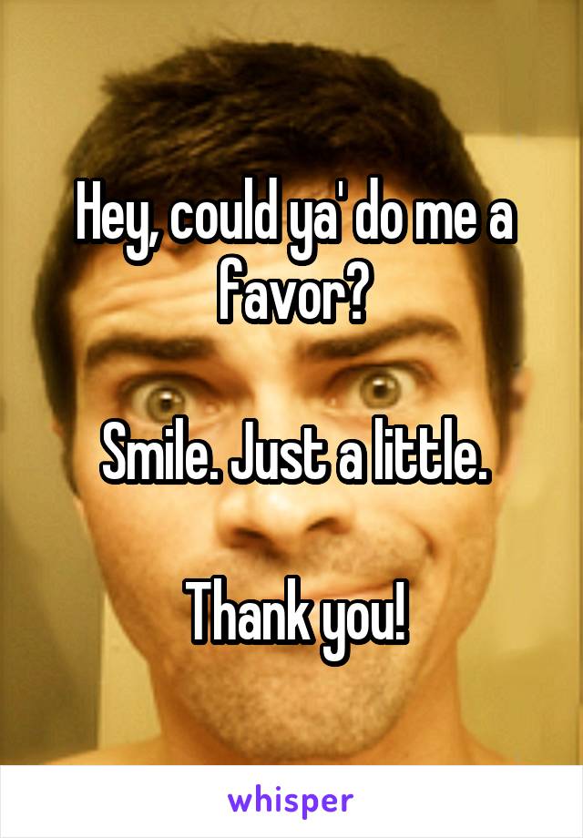 Hey, could ya' do me a favor?

Smile. Just a little.

Thank you!