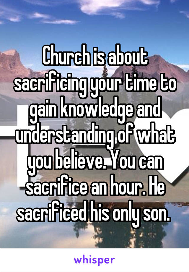 Church is about sacrificing your time to gain knowledge and understanding of what you believe. You can sacrifice an hour. He sacrificed his only son. 