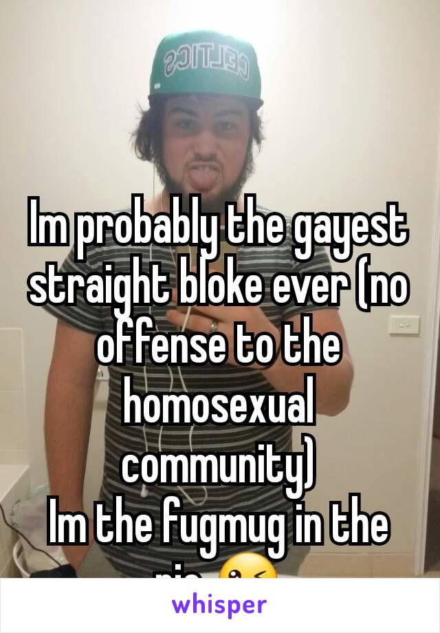 Im probably the gayest straight bloke ever (no offense to the homosexual community)
Im the fugmug in the pic 😜