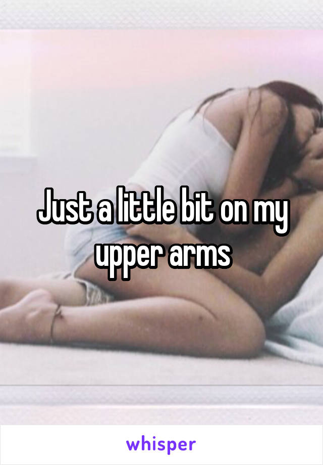 Just a little bit on my upper arms