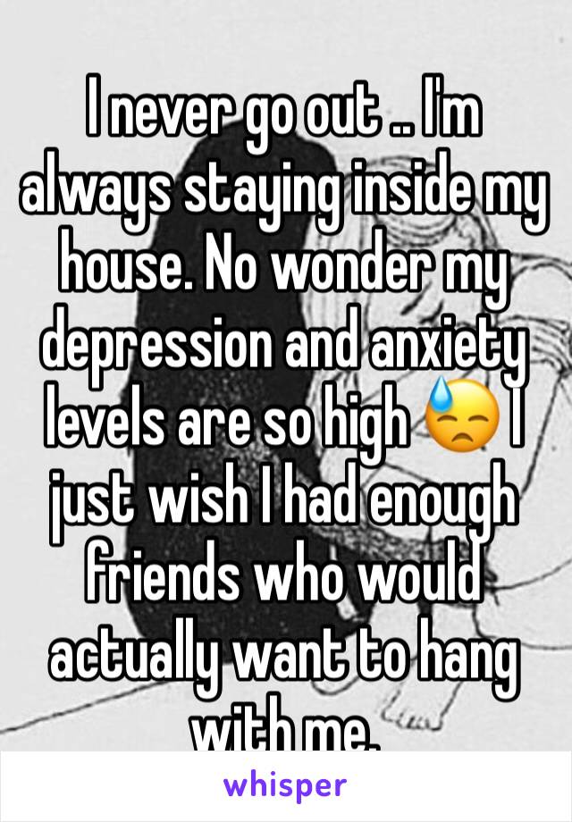 I never go out .. I'm always staying inside my house. No wonder my depression and anxiety levels are so high 😓 I just wish I had enough friends who would actually want to hang with me. 