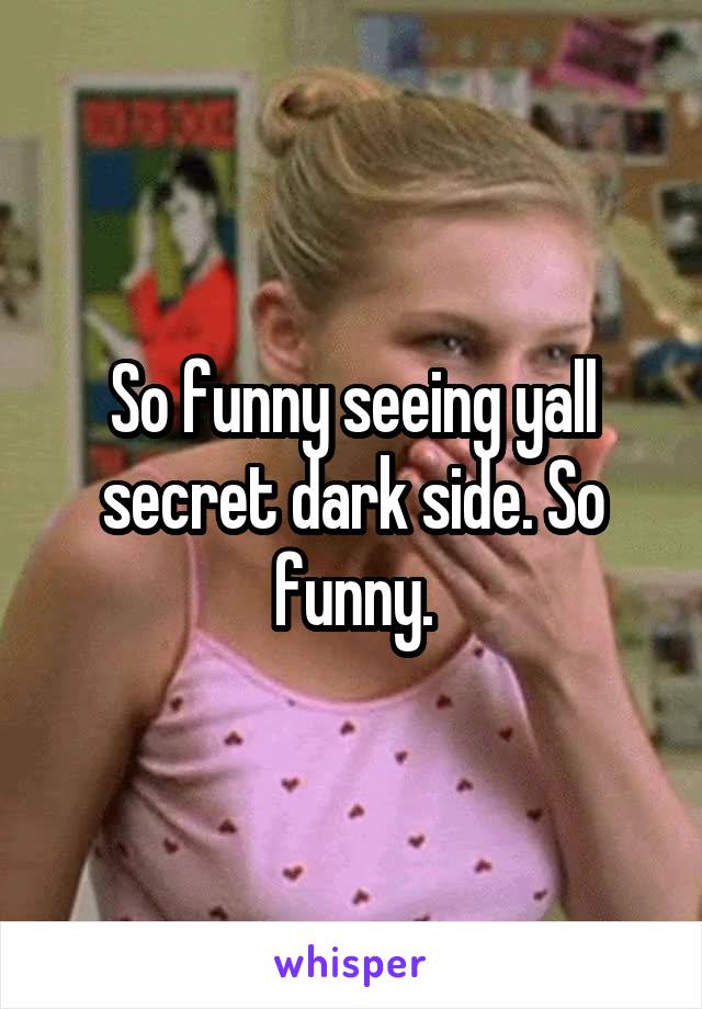 So funny seeing yall secret dark side. So funny.