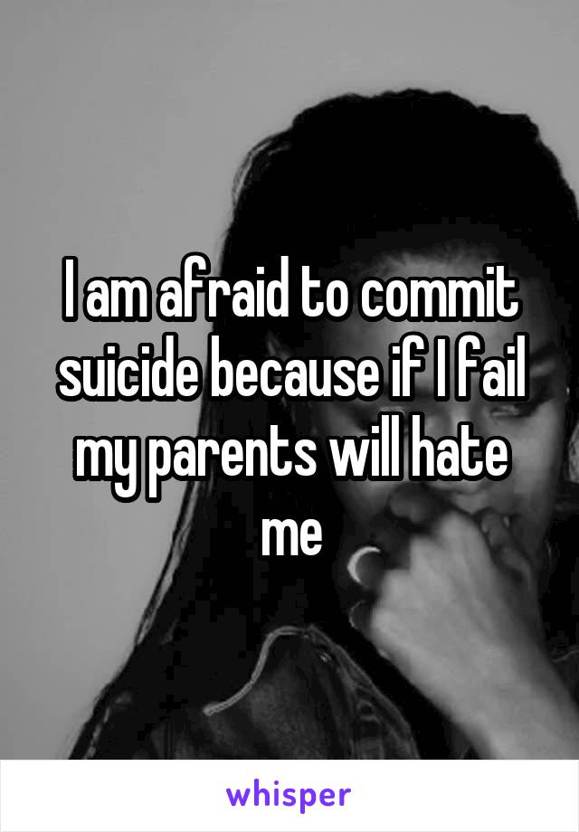 I am afraid to commit suicide because if I fail my parents will hate me