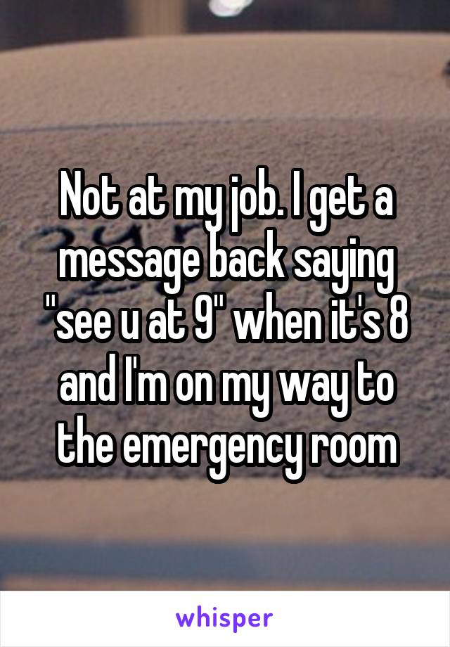 Not at my job. I get a message back saying "see u at 9" when it's 8 and I'm on my way to the emergency room