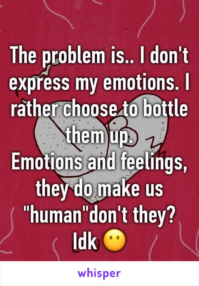 The problem is.. I don't express my emotions. I rather choose to bottle them up. 
Emotions and feelings, they do make us "human"don't they?
Idk 😶