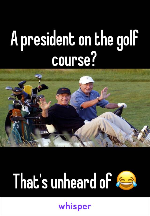 A president on the golf course?





That's unheard of 😂