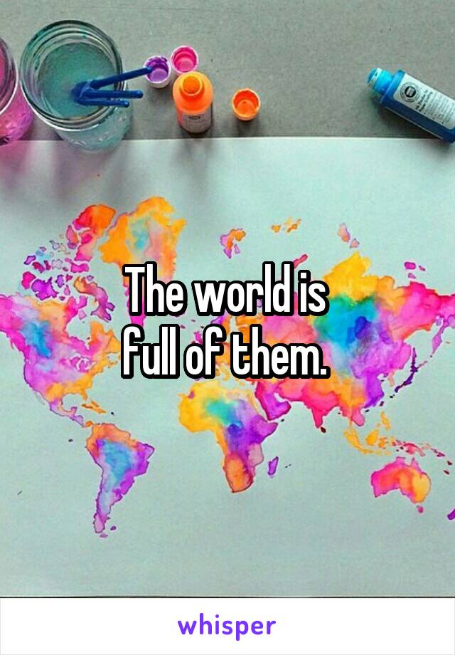 The world is 
full of them. 