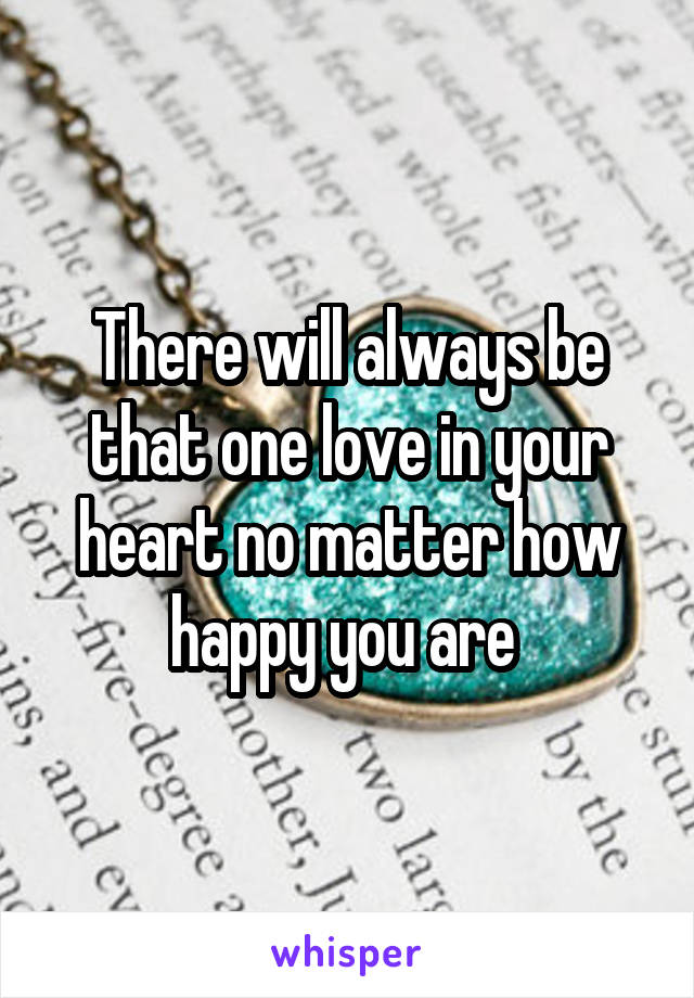 There will always be that one love in your heart no matter how happy you are 