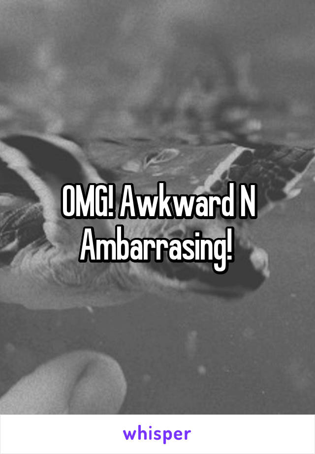 OMG! Awkward N Ambarrasing! 