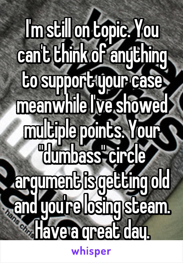 I'm still on topic. You can't think of anything to support your case meanwhile I've showed multiple points. Your "dumbass" circle argument is getting old and you're losing steam. Have a great day.