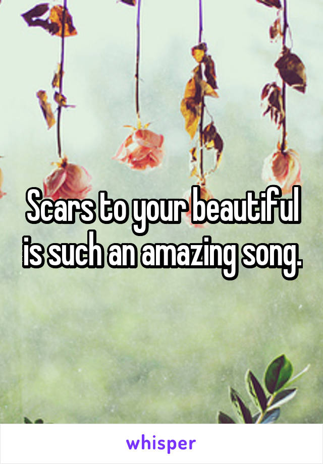 Scars to your beautiful is such an amazing song.