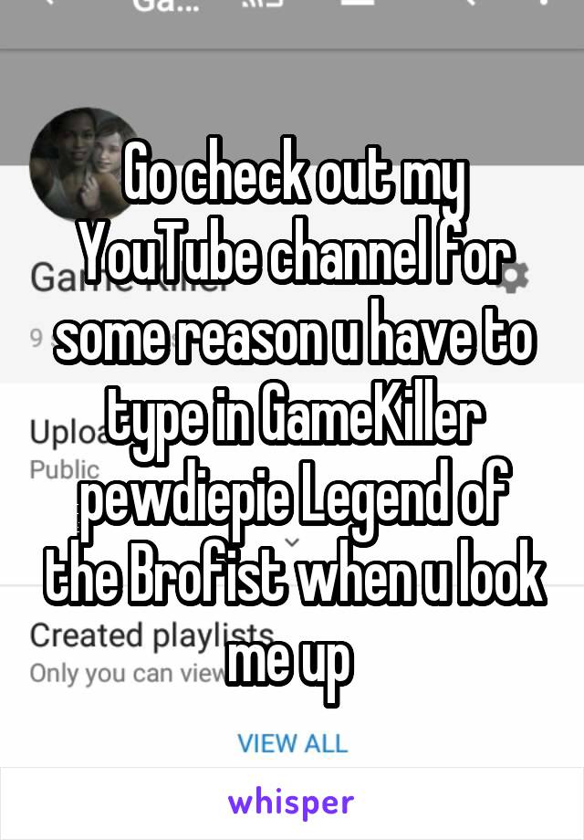 Go check out my YouTube channel for some reason u have to type in GameKiller pewdiepie Legend of the Brofist when u look me up 