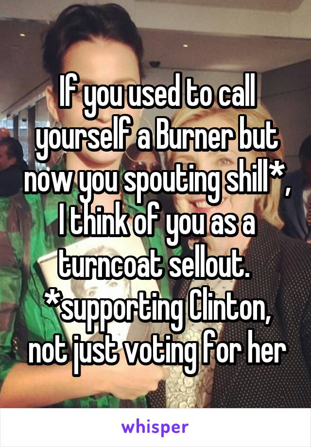 If you used to call yourself a Burner but now you spouting shill*, I think of you as a turncoat sellout. 
*supporting Clinton, not just voting for her