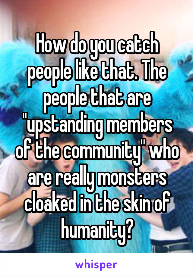 How do you catch people like that. The people that are "upstanding members of the community" who are really monsters cloaked in the skin of humanity?