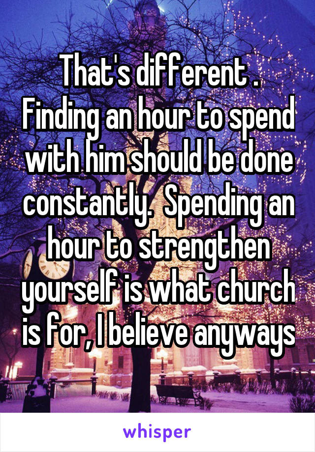 That's different . Finding an hour to spend with him should be done constantly.  Spending an hour to strengthen yourself is what church is for, I believe anyways 