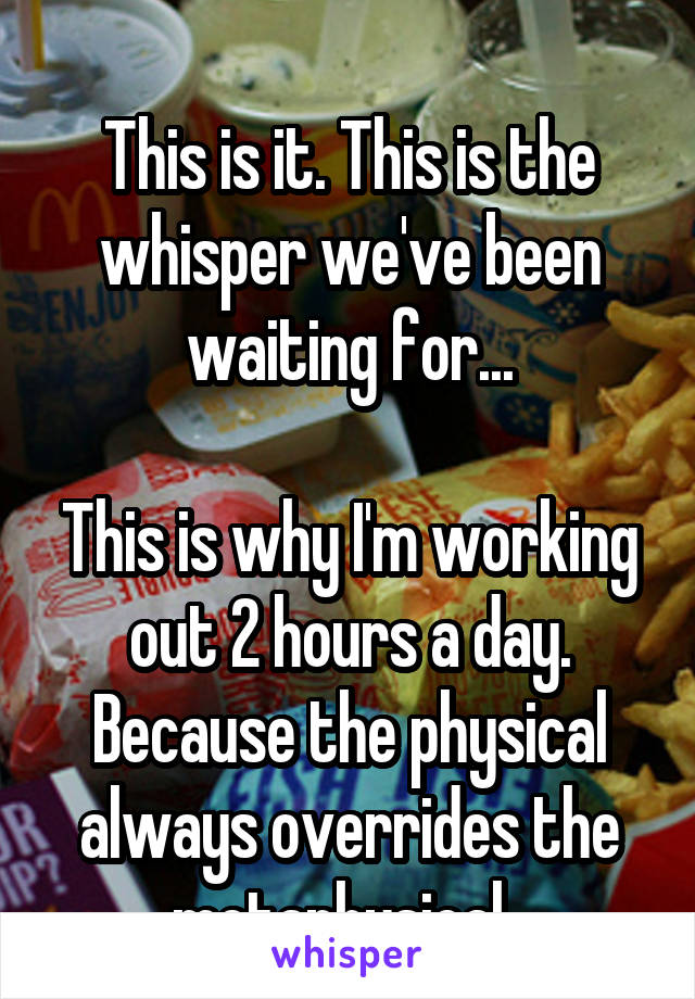 
This is it. This is the whisper we've been waiting for...

This is why I'm working out 2 hours a day. Because the physical always overrides the metaphysical. 