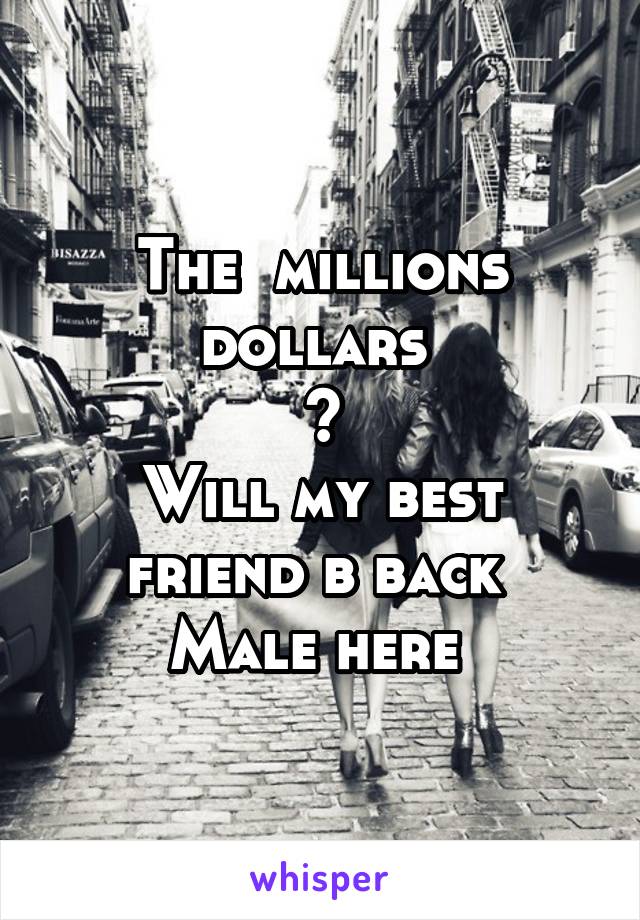 The  millions dollars 
?
Will my best friend b back 
Male here 