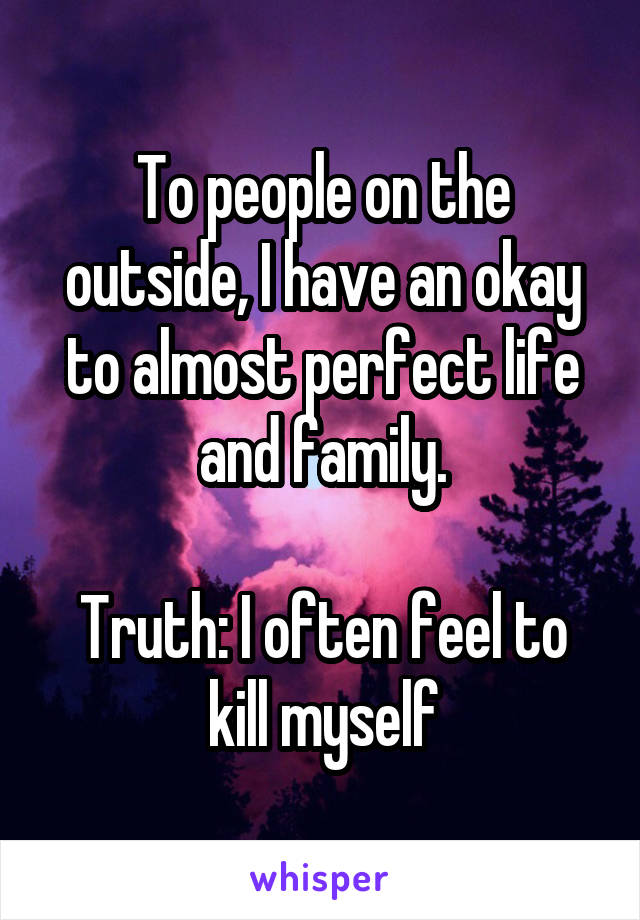 To people on the outside, I have an okay to almost perfect life and family.

Truth: I often feel to kill myself