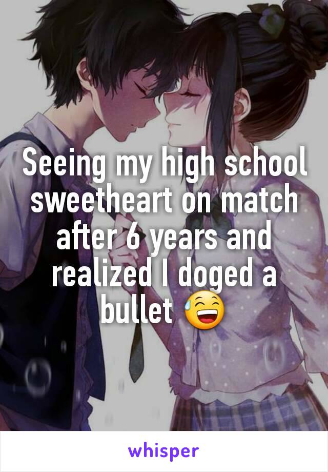 Seeing my high school sweetheart on match after 6 years and realized I doged a bullet 😅