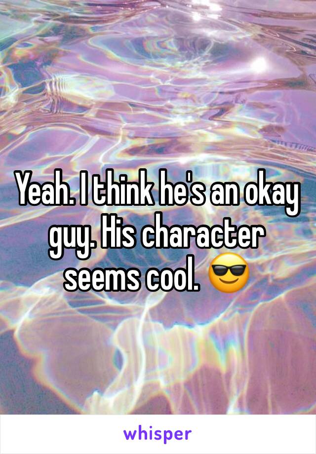 Yeah. I think he's an okay guy. His character seems cool. 😎