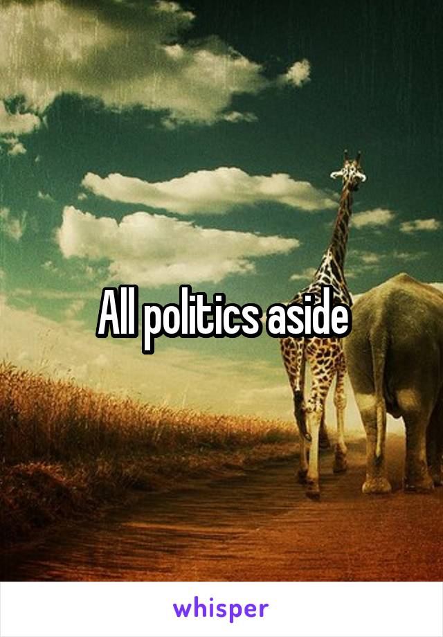 All politics aside