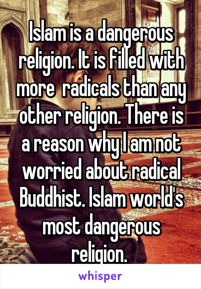 Islam is a dangerous religion. It is filled with more  radicals than any other religion. There is a reason why I am not worried about radical Buddhist. Islam world's most dangerous religion. 