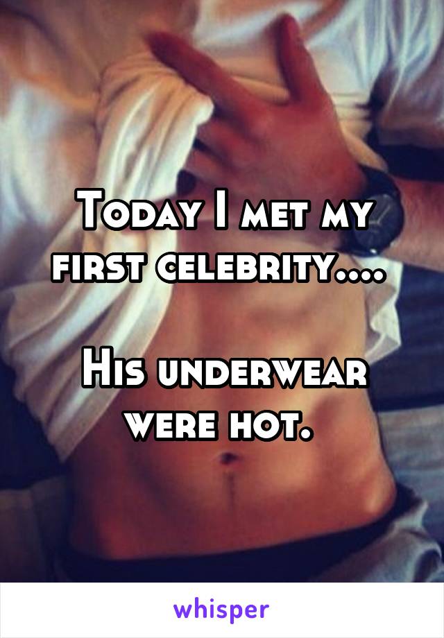 Today I met my first celebrity.... 

His underwear were hot. 