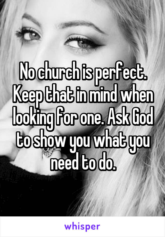 No church is perfect. Keep that in mind when looking for one. Ask God to show you what you need to do.