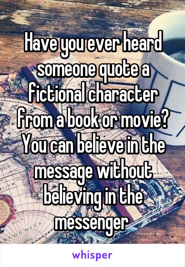 Have you ever heard someone quote a fictional character from a book or movie?
You can believe in the message without believing in the messenger 