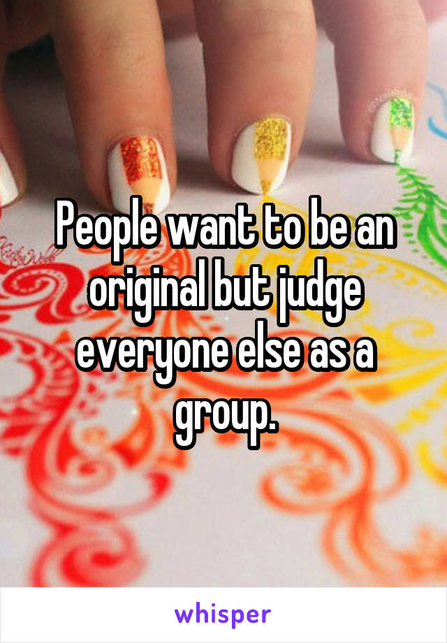 People want to be an original but judge everyone else as a group.