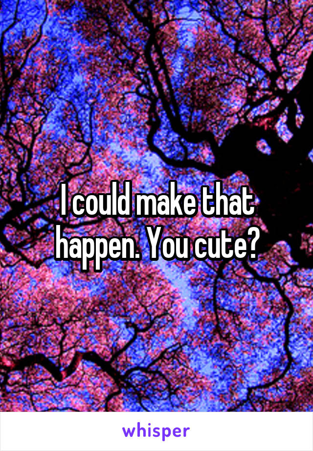 I could make that happen. You cute?