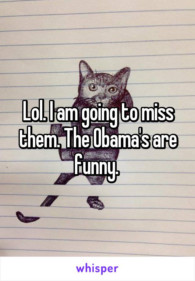 Lol. I am going to miss them. The Obama's are funny. 