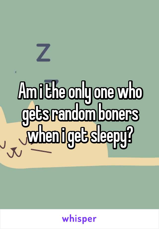 Am i the only one who gets random boners when i get sleepy?