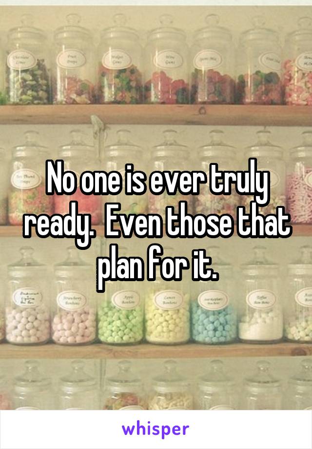 No one is ever truly ready.  Even those that plan for it.