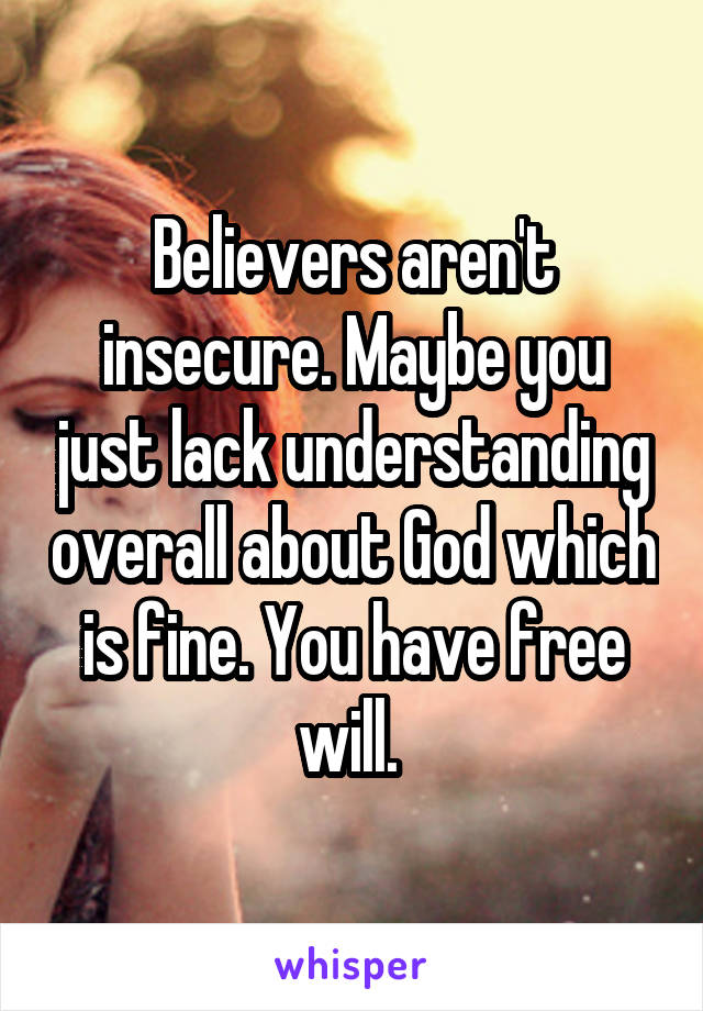 Believers aren't insecure. Maybe you just lack understanding overall about God which is fine. You have free will. 