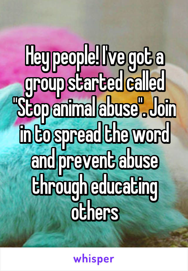 Hey people! I've got a group started called "Stop animal abuse". Join in to spread the word and prevent abuse through educating others