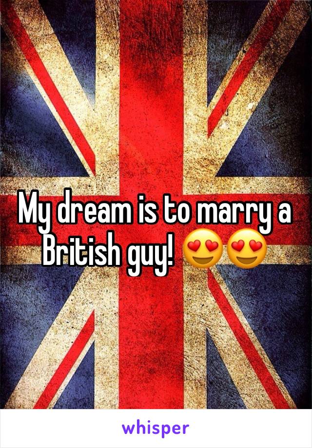 My dream is to marry a British guy! 😍😍