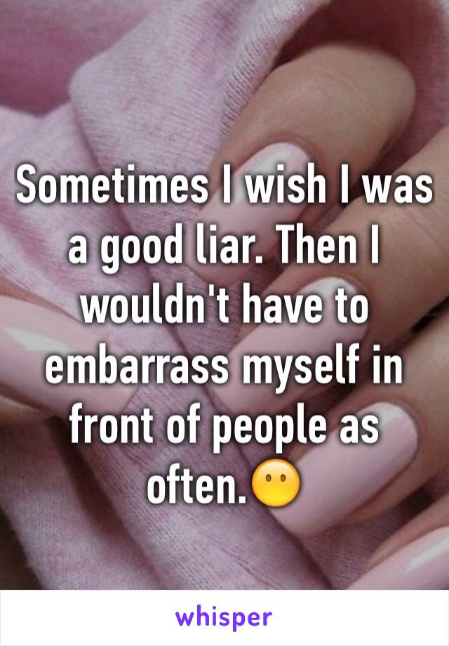 Sometimes I wish I was a good liar. Then I wouldn't have to embarrass myself in front of people as often.😶