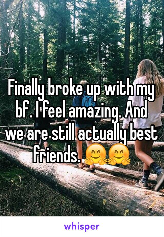 Finally broke up with my bf. I feel amazing. And we are still actually best friends. 🤗🤗