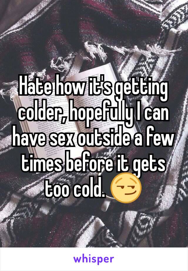 Hate how it's getting colder, hopefully I can have sex outside a few times before it gets too cold. 😏