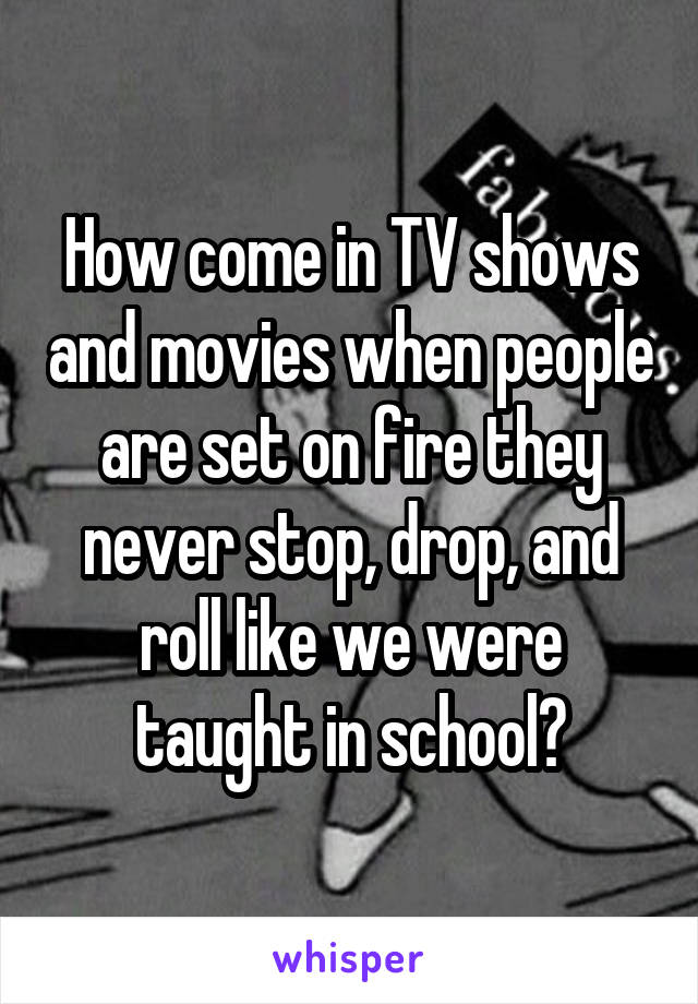 How come in TV shows and movies when people are set on fire they never stop, drop, and roll like we were taught in school?