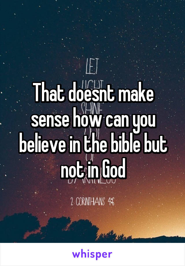 That doesnt make sense how can you believe in the bible but not in God