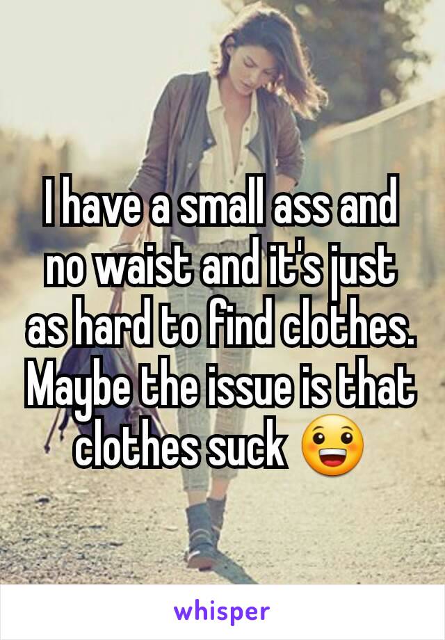 I have a small ass and no waist and it's just as hard to find clothes. Maybe the issue is that clothes suck 😀