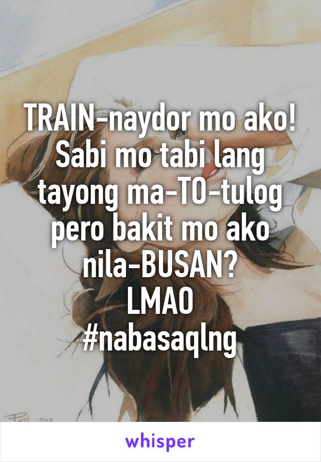 TRAIN-naydor mo ako!
Sabi mo tabi lang tayong ma-TO-tulog pero bakit mo ako nila-BUSAN?
LMAO
#nabasaqlng