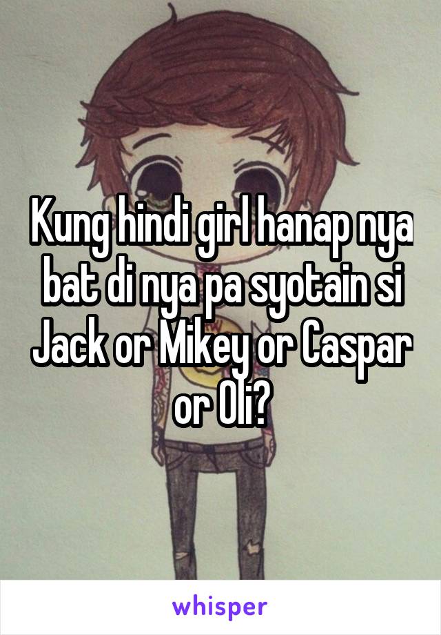 Kung hindi girl hanap nya bat di nya pa syotain si Jack or Mikey or Caspar or Oli?