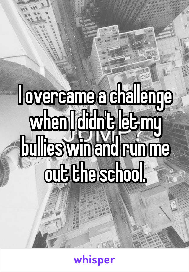 I overcame a challenge when I didn't let my bullies win and run me out the school.