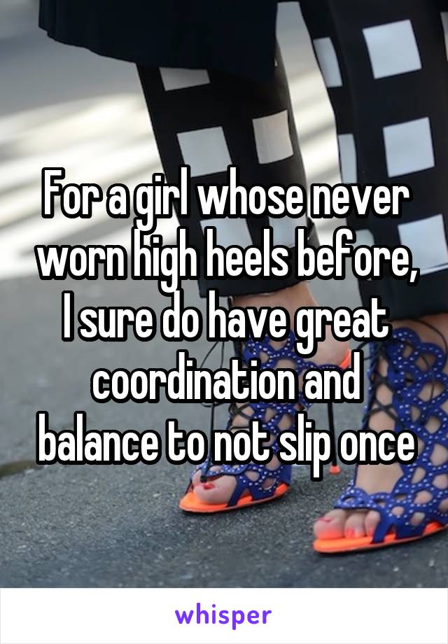 For a girl whose never worn high heels before, I sure do have great coordination and balance to not slip once